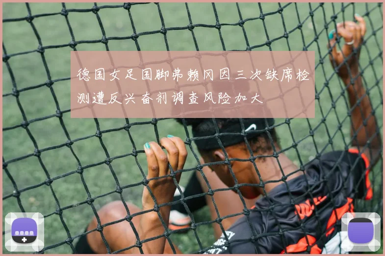 德国女足国脚弗赖冈因三次缺席检测遭反兴奋剂调查风险加大