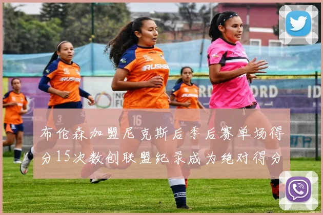布伦森加盟尼克斯后季后赛单场得分15次数创联盟纪录成为绝对得分王
