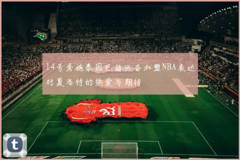 14号秀施泰因巴赫兴奋加盟NBA表达对夏洛特的热爱与期待