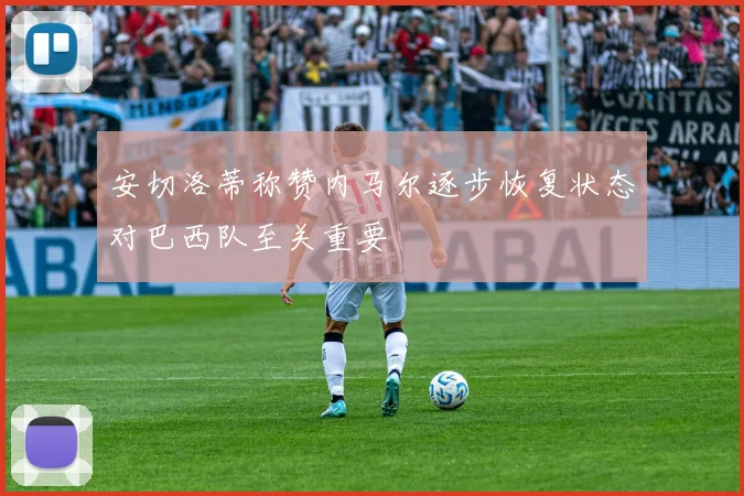 安切洛蒂称赞内马尔逐步恢复状态对巴西队至关重要