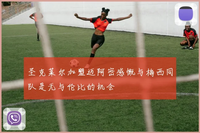 圣克莱尔加盟迈阿密感慨与梅西同队是无与伦比的机会