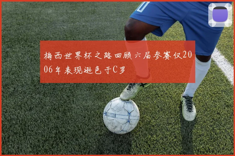 梅西世界杯之路回顾六届参赛仅2006年表现逊色于C罗