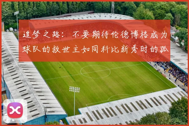追梦之路：不要期待伦德博格成为球队的救世主如同科比新秀时的孤独奋斗