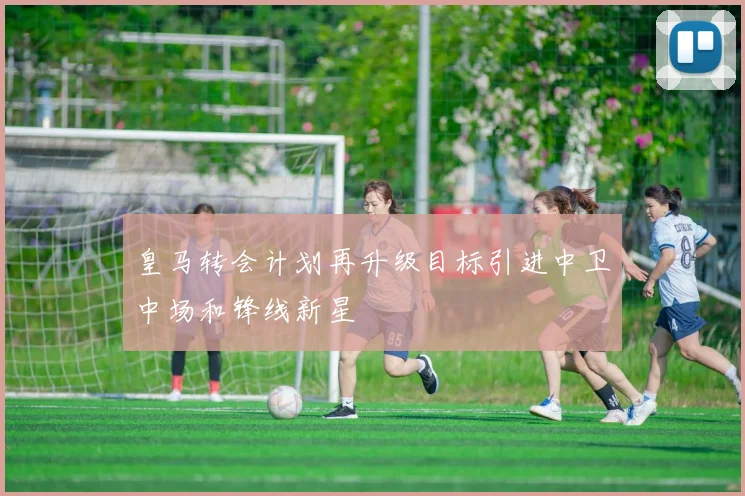 皇马转会计划再升级目标引进中卫中场和锋线新星