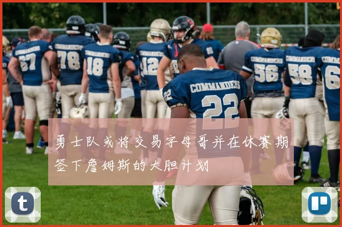 勇士队或将交易字母哥并在休赛期签下詹姆斯的大胆计划