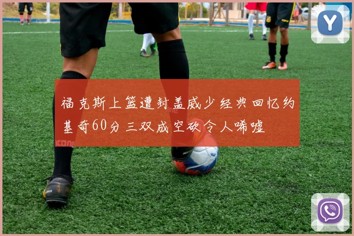 福克斯上篮遭封盖威少经典回忆约基奇60分三双成空砍令人唏嘘
