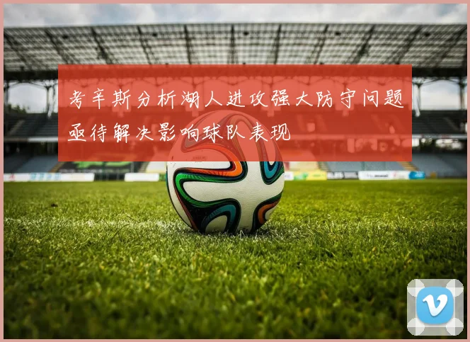 考辛斯分析湖人进攻强大防守问题亟待解决影响球队表现