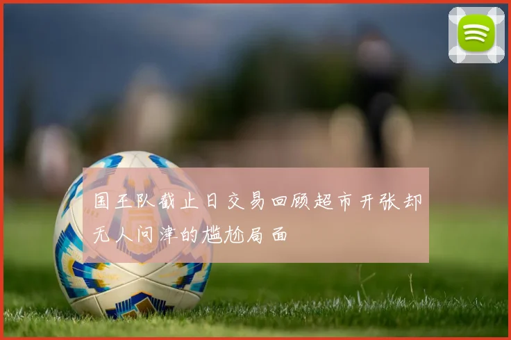 国王队截止日交易回顾超市开张却无人问津的尴尬局面