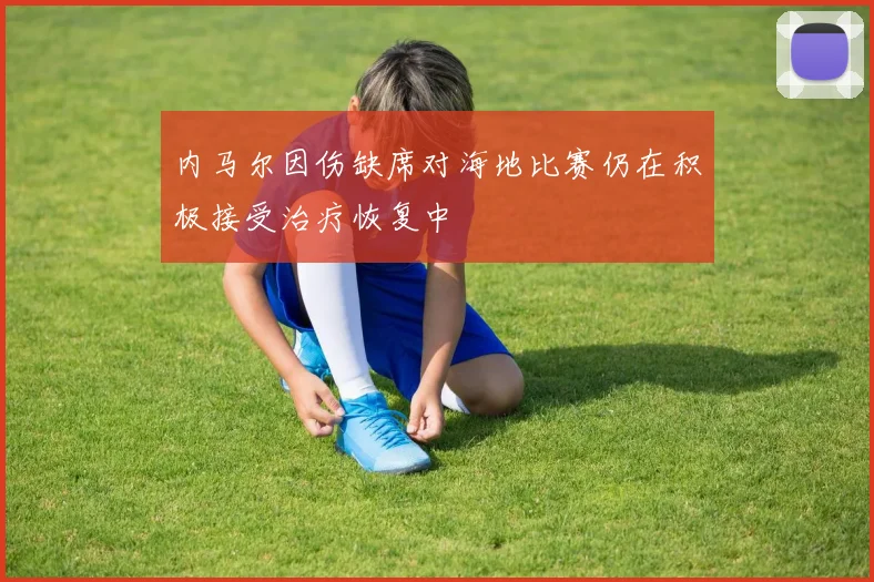 内马尔因伤缺席对海地比赛仍在积极接受治疗恢复中