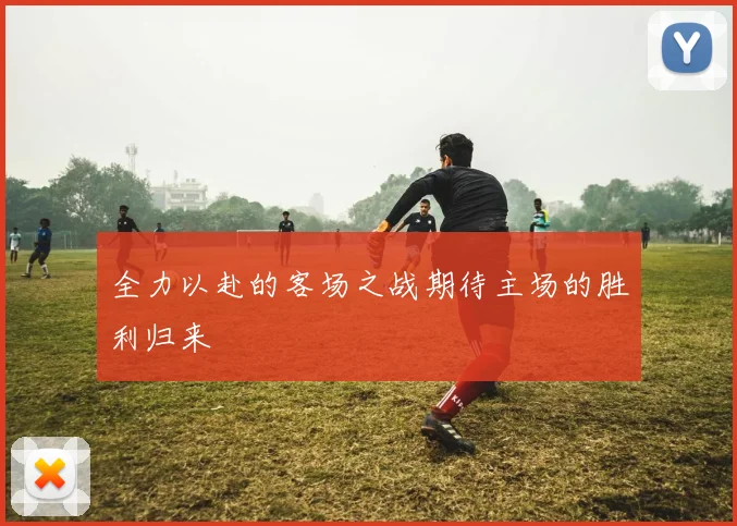 全力以赴的客场之战期待主场的胜利归来