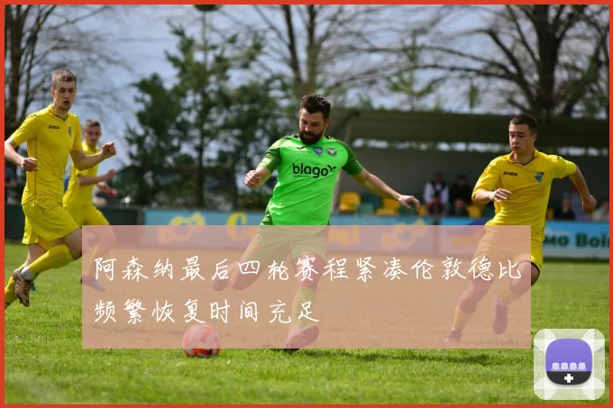 阿森纳最后四轮赛程紧凑伦敦德比频繁恢复时间充足