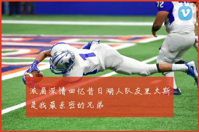 浓眉深情回忆昔日湖人队友里夫斯是我最亲密的兄弟