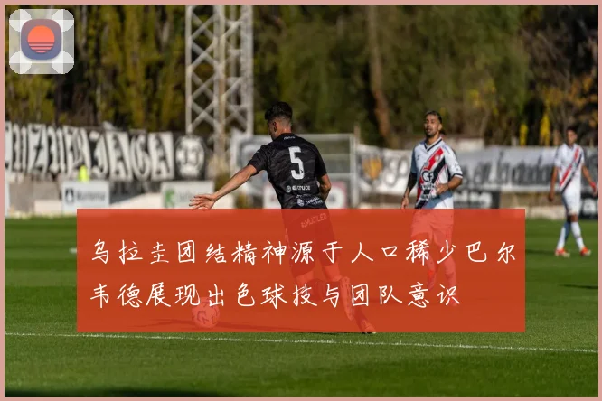 乌拉圭团结精神源于人口稀少巴尔韦德展现出色球技与团队意识