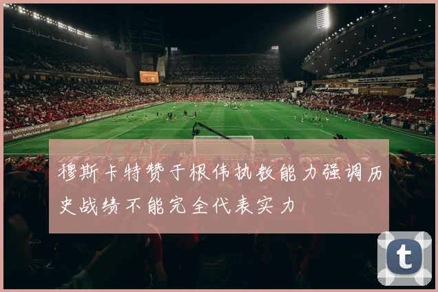 穆斯卡特赞于根伟执教能力强调历史战绩不能完全代表实力