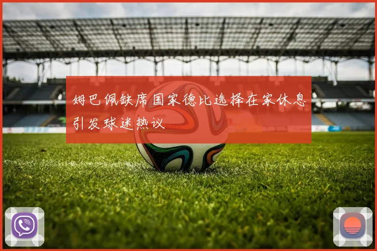 姆巴佩缺席国家德比选择在家休息引发球迷热议