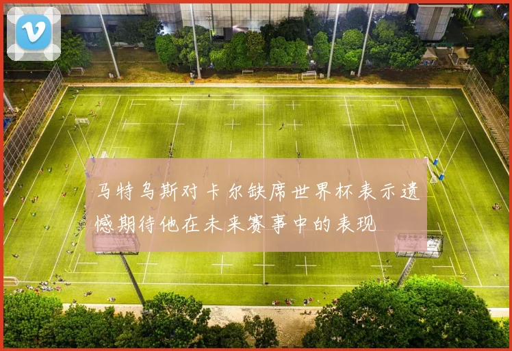马特乌斯对卡尔缺席世界杯表示遗憾期待他在未来赛事中的表现