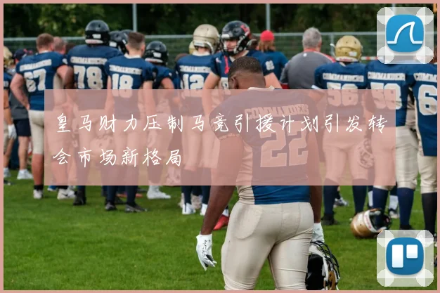 皇马财力压制马竞引援计划引发转会市场新格局