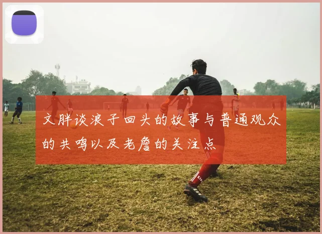 文胖谈浪子回头的故事与普通观众的共鸣以及老詹的关注点