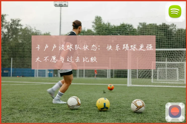 卡卢卢谈球队状态：快乐踢球更强大不愿与过去比较