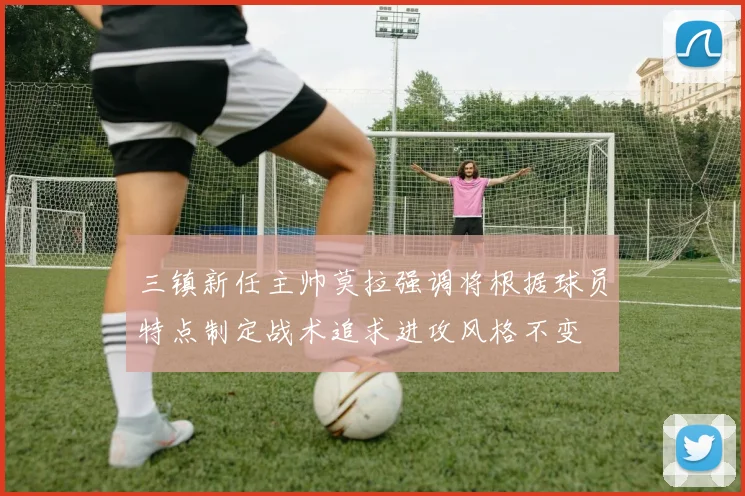 三镇新任主帅莫拉强调将根据球员特点制定战术追求进攻风格不变