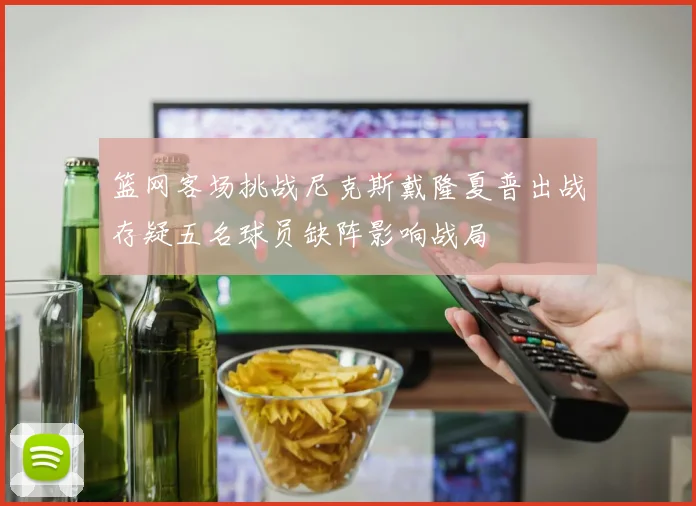 篮网客场挑战尼克斯戴隆夏普出战存疑五名球员缺阵影响战局