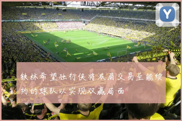 铁林希望独行侠将浓眉交易至能续约的球队以实现双赢局面