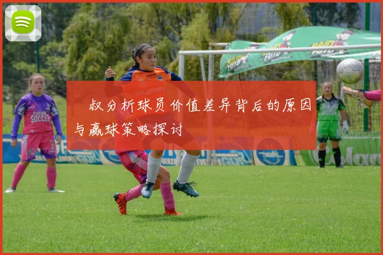 囧叔分析球员价值差异背后的原因与赢球策略探讨