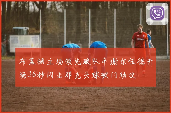 布莱顿主场领先狼队辛谢尔伍德开场36秒闪击邓克头球破门助攻